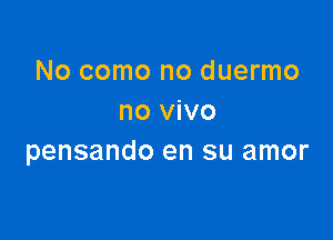 No como no duermo
no vivo

pensando en su amor