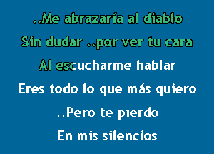 ..Me abrazaria al diablo
Sin dudar ..por ver tu cara
Al escucharme hablar
Eres todo lo que mas quiero
..Pero te pierdo

En mis silencios