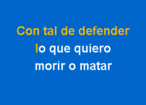 Con tal de defender
lo que quiero

morir o matar