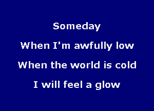 Someday

When I'm awfully low

When the world is cold

I will feel a glow