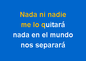 Nada ni nadie
me lo quitarzil

nada en el mundo
nos separare'l