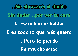 ..Me abrazaria al diablo
Sin dudar ..por ver tu cara
Al escucharme hablar
Eres todo lo que mas quiero
..Pero te pierdo

En mis silencios