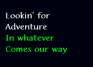 Lookin' for
Adventure

In whatever
Comes our way