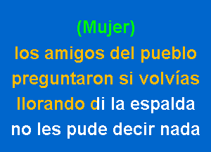 (Mujer)
los amigos del pueblo
preguntaron si volvias
llorando di la espalda
no les pude decir nada