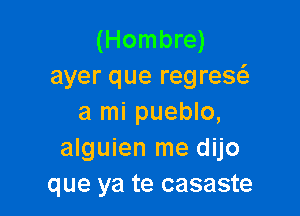 (Hombre)
ayer que regrex

a mi pueblo,
alguien me dijo
que ya te casaste