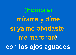 (Hombre)
mirame y dime

si ya me olvidaste,
me marchar
con los ojos aguados