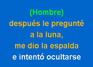 (Hombre)
despuc'as le pregunw

a la luna,
me dio la espalda
e intentc') ocultarse