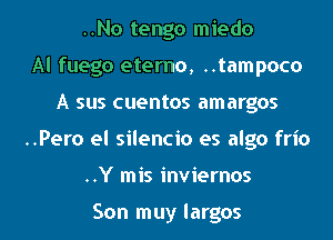 ..No tengo miedo
Al fuego eterno, ..tampoco
A sus cuentos amargos
..Pero el silencio es algo frio
..Y mis inviernos

Son muy largos