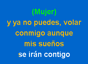 (Mujer)
y ya no puedes, volar

conmigo aunque
mis suefios
se ira'm contigo