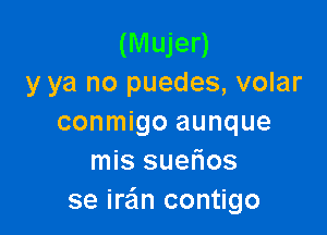 (Mujer)
y ya no puedes, volar

conmigo aunque
mis suefios
se ira'm contigo