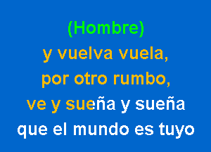 (Hombre)
y vuelva vuela,

por otro rumbo,
ve y suetia y suer'ia
que el mundo es tuyo