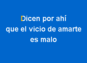 Dicen por ahi
que el vicio de amarte

es malo