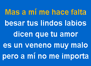 Mas a mi me hace falta
besar tus lindos labios
dicen que tu amor
es un veneno muy malo
pero a mi no me importa