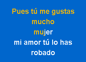 Pues tu me gustas
mucho

mujer
mi amor tL'I Io has
robado