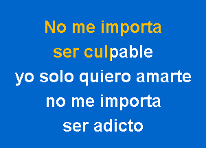 No me importa
ser culpable

yo solo quiero amarte
no me importa
ser adicto