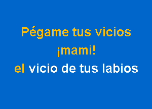 Pwame tus vicios
imami!

el vicio de tus labios