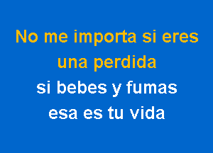 No me importa si eres
una perdida

si bebes y fumas
esa es tu Vida