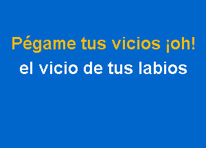 Pagame tus vicios ioh!
el vicio de tus labios