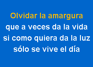 Olvidar la amargura
que a veces da la vida

si como quiera da la luz
s6lo se vive el dia