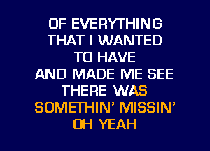 0F EVERYTHING
THAT I WANTED
TO HAVE
AND MADE ME SEE
THERE WAS
SOMETHIN' MISSIN'

OH YEAH l