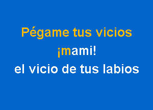 Pwame tus vicios
imami!

el vicio de tus labios