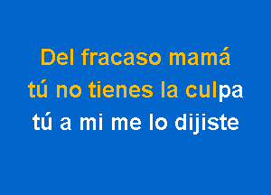 Del fracaso mama?!
tL'I no tienes la culpa

td a mi me lo dijiste