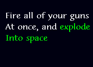Fire all of your guns
At once, and explode

Into space