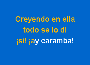 Creyendo en ella
todo se lo di

isi! iay caramba!