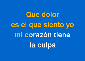 Que dolor
es el que siento yo

mi coraz6n tiene
Ia culpa