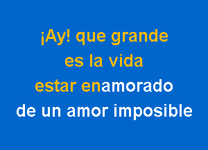 iAy! que grande
es la Vida

estar enamorado
de un amor imposible