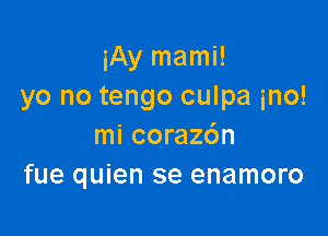 iAy mami!
yo no tengo culpa ino!

mi coraz6n
fue quien se enamoro