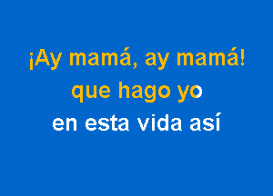 iAy mama ay mama!!!
que hago yo

en esta vida asi