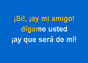 iSi!, iay mi amigo!
digame usted

iay que sere'l de mi!