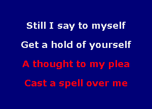 Still I say to myself

Get a hold of yourself