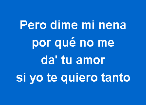 Pero dime mi nena
por quci. no me

da' tu amor
si yo te quiero tanto