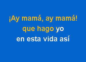 iAy mama ay mama!!!
que hago yo

en esta vida asi