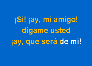 iSi! iay, mi amigo!
digame usted

iay, que sera'l de mi!