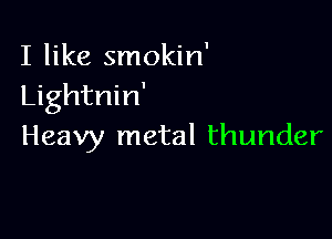 I like smokin'
Lightnin'

Heavy metal thunder