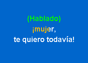 (Hablado)
imujer,

te quiero todavia!