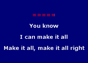 You know

I can make it all

Make it all, make it all right