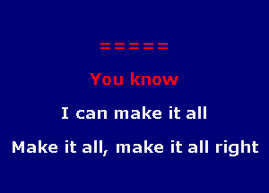 I can make it all

Make it all, make it all right