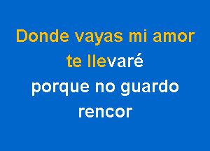 Donde vayas mi amor
te llevaw

porque no guardo
rencor