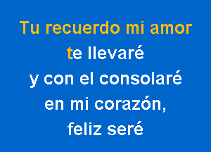 Tu recuerdo mi amor
te llevaw

y con el consolaw
en mi corazc'm,
feliz serctE