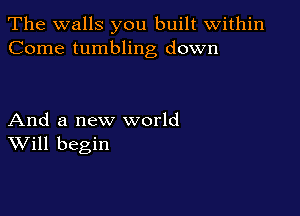 The walls you built within
Come tumbling down

And a new world
Will begin