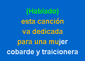 (Hablado)
esta canci6n

va dedicada
para una mujer
cobarde y traicionera