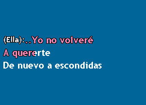 (Ella)r..Yo no volvere3

A quererte
De nuevo a escondidas