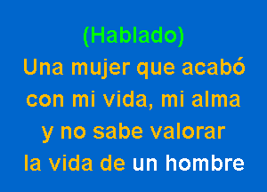 (Hablado)
Una mujer que acab6

con mi Vida, mi alma
y no sabe valorar
la Vida de un hombre