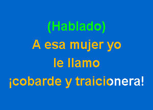 (Hablado)
A esa mujer yo

le llamo
icobarde y traicionera!