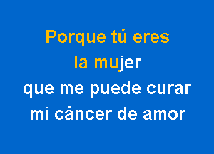 Porque tL'I eres
la mujer

que me puede curar
mi cancer de amor