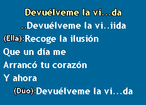 Devuaveme la vi...da
..Devm?lveme la vi..iida
(Ella)rRecoge la ilusi6n

Que un dia me
Arrancd tu corazdn

Y ahora
(DUOMDevuaveme la vi...da